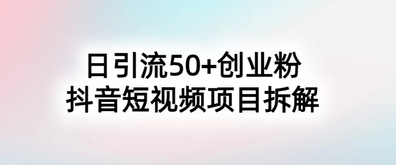 抖音短视频日引50+秘籍，项目拆解，引流创业粉的保姆级教程-轻创副业圈