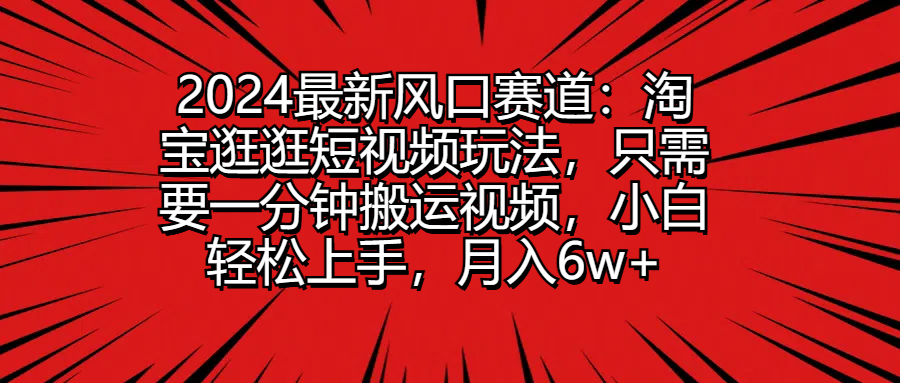 2024最新风口赛道：淘宝逛逛短视频玩法，只需要一分钟搬运视频，小白轻松上手，月入6w+-轻创副业圈