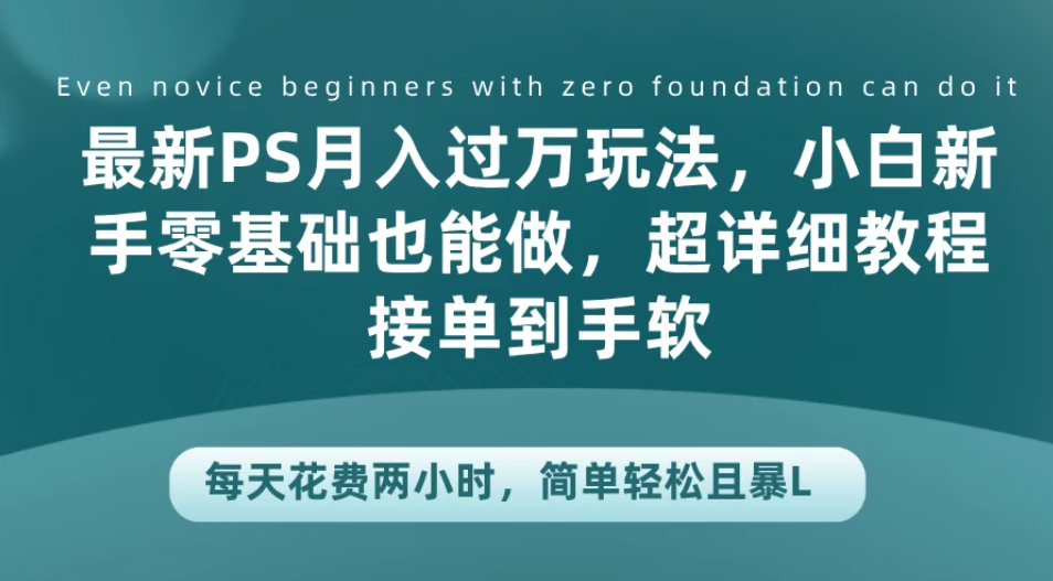 最新PS月入过万玩法，小白新手零基础也能做，超详细教程接单到手软，每天花费两小时，简单轻松且暴L-轻创副业圈