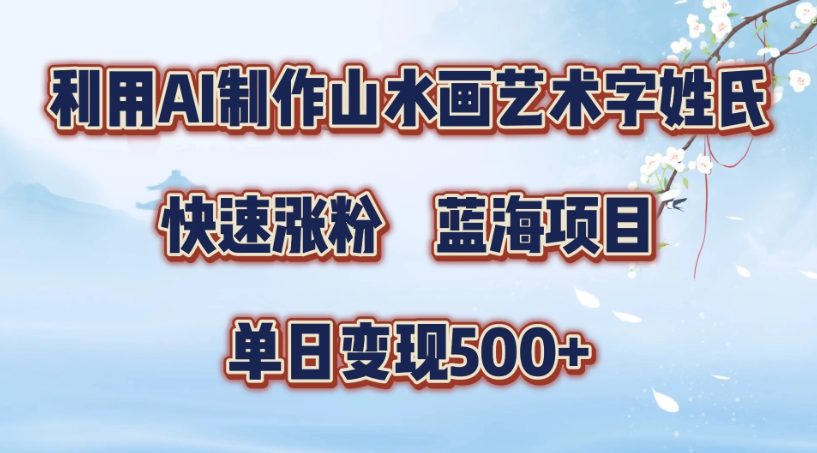 利用AI制作山水画艺术字姓氏快速涨粉，蓝海项目，单日变现500+-轻创副业圈