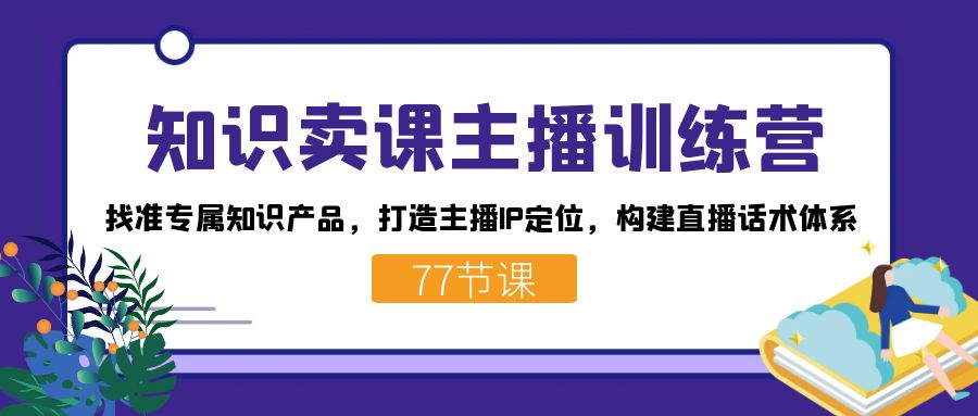 知识卖课主播训练营：找准专属知识产品，打造主播 IP 定位，构建直播话术体系-轻创副业圈