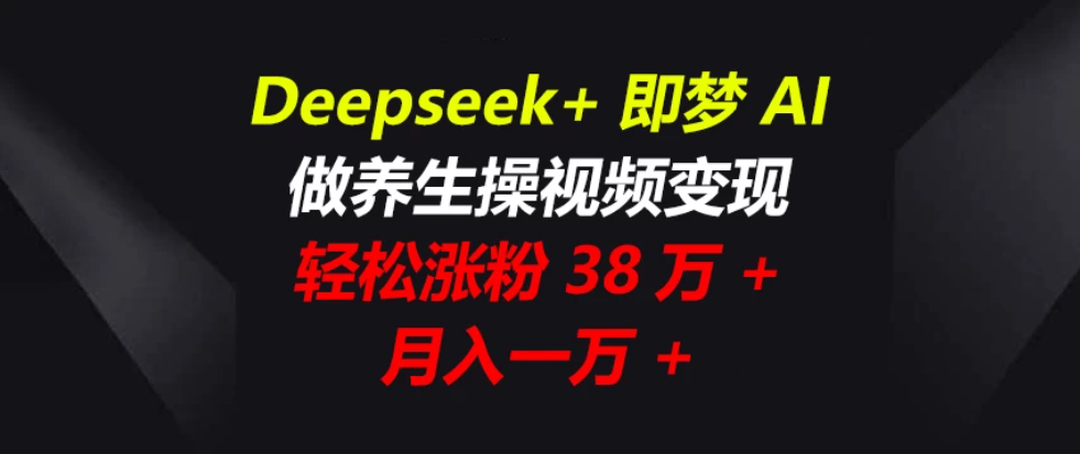 Deepseek+即梦AI，做养生操视频变现，轻松涨粉38万+，月入一万+-轻创副业圈