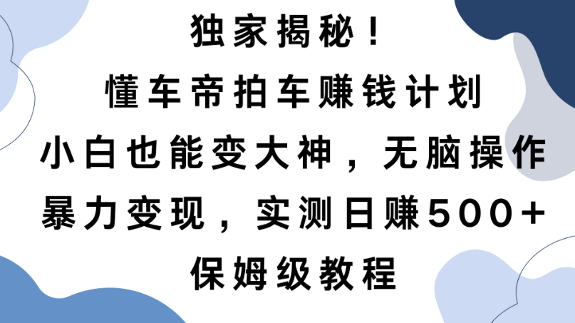 独家揭秘！懂车帝拍车赚钱计划，小白也能变大神，无脑操作，暴力变现，实测日赚500+，保姆级教程-轻创副业圈
