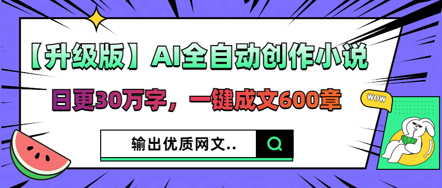 【升级版】AI全自动创作小说，日更30万字，一键成文600章，输出优质网文-轻创副业圈