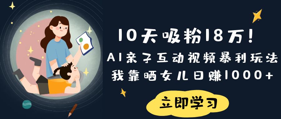 《10天吸粉18万！AI亲子互动视频暴利玩法，我靠晒女儿日赚1000+》-轻创副业圈