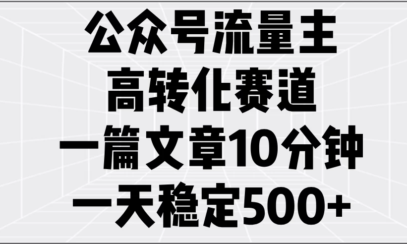 公众号流量主高转化赛道，一篇文章10分钟，一天稳定500+-轻创副业圈