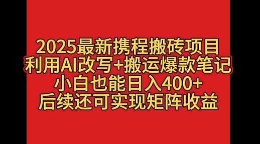 2025最新携程搬砖项目，利用AI改写+搬运爆款笔记，小白也能日入400+，后续还可实现矩阵收益-轻创副业圈
