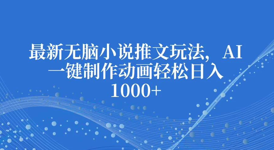 最新无脑小说推文玩法，AI一键制作动画轻松日入1000+-轻创副业圈
