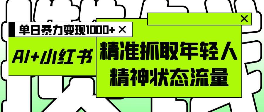 AI+小红书图文，精准抓取年轻人精神状态流量，单日暴力变现1000+-轻创副业圈