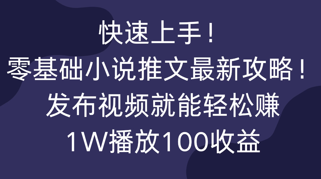 快速上手！零基础小说推文最新攻略！发布视频就能轻松赚，1W播放100收益-轻创副业圈