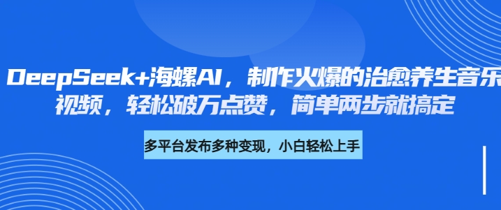 DeepSeek+海螺AI，制作火爆的治愈养生音乐视频，轻松破万点赞，简单两步就搞定-轻创副业圈