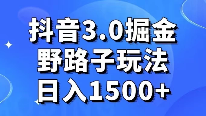 抖音 3.0 掘金，野路子玩法，实操日入 1500+-轻创副业圈