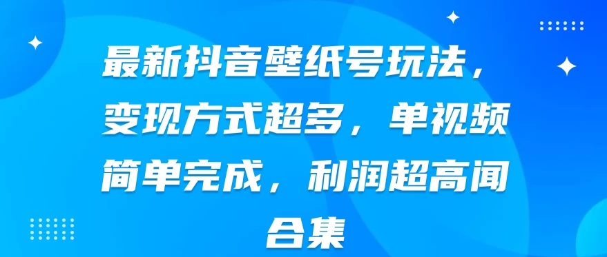 最新抖音壁纸号玩法，变现方式超多，单视频简单完成，利润超高-轻创副业圈