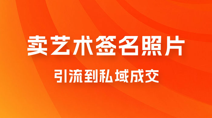 卖艺术签名照片，引流到私域成交，一单 19.9，一天轻松 200-轻创副业圈