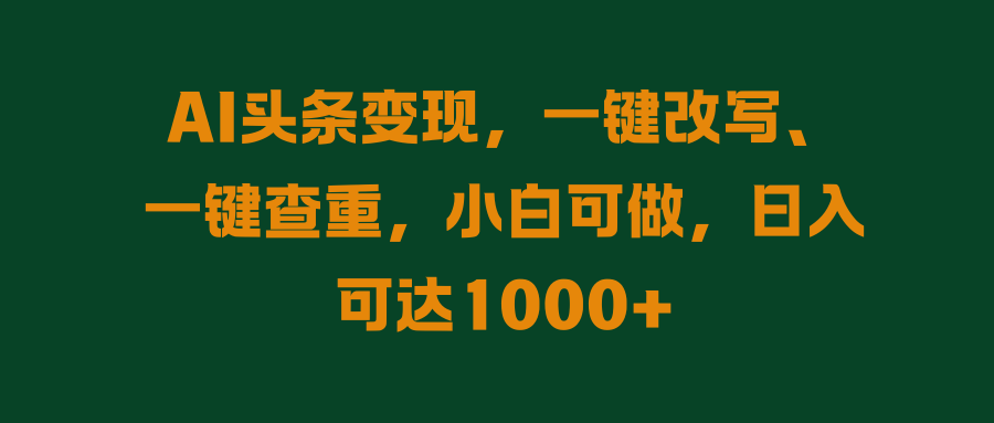 AI头条变现，一键改写、一键查重，小白可做，日入可达1000+-轻创副业圈