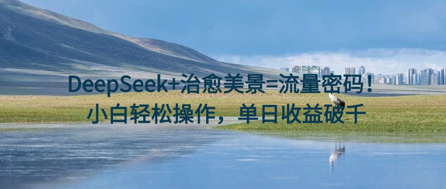 DeepSeek+治愈美景=流量密码！小白轻松操作，单日收益破千-轻创副业圈
