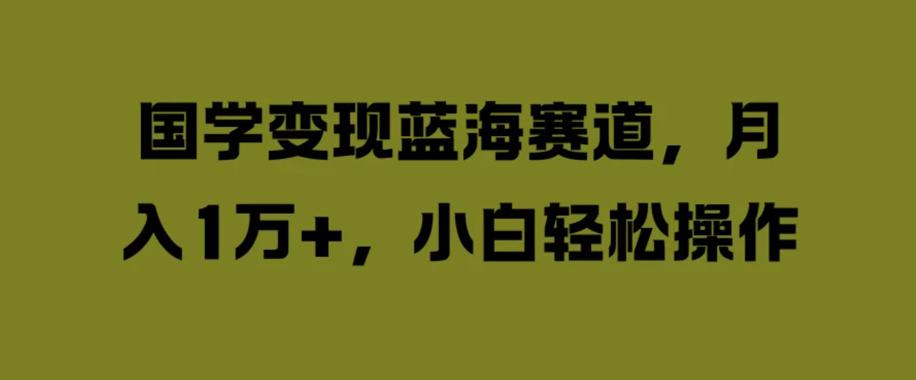 国学变现蓝海赛道，月入1万+，小白轻松操作-轻创副业圈