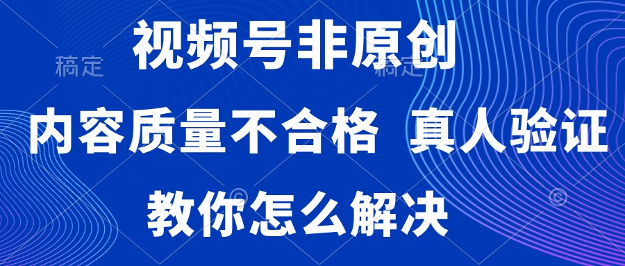 视频号非原创，内容质量不合格，需要真人验证，教你怎么解决-轻创副业圈