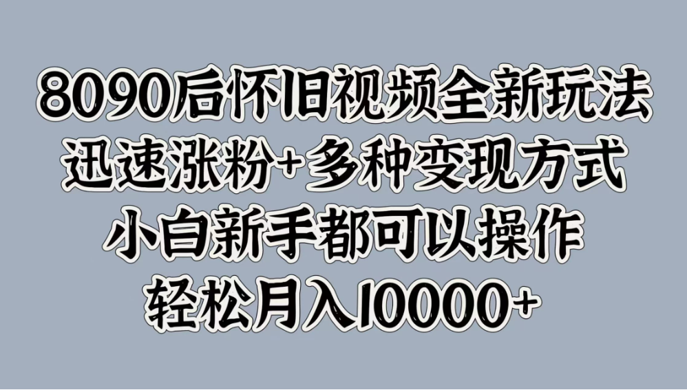 8090后怀旧视频全新玩法，迅速涨粉+多种变现方式，小白新手都可以操作，轻松月入10000+-轻创副业圈