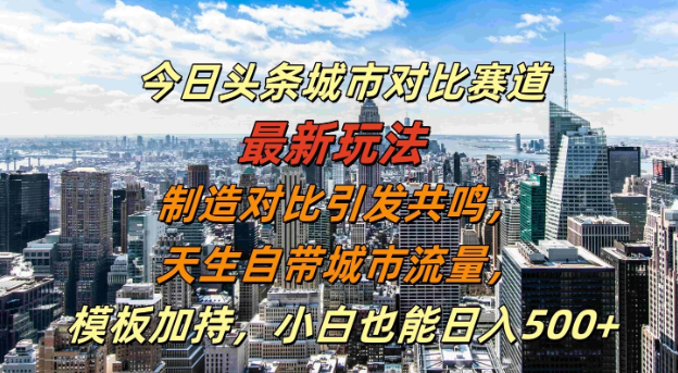 今日头条城市对比赛道最新玩法，制造对比引发共鸣，天生自带城市流量，模板加持，小白也能日入500+-轻创副业圈