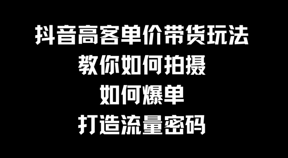抖音高客单价带货玩法，教你如何拍摄，如何爆单，打造流量密码-轻创副业圈