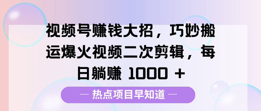 视频号赚钱大招，巧妙搬运爆火视频二次剪辑，每日躺赚 1000 +-轻创副业圈