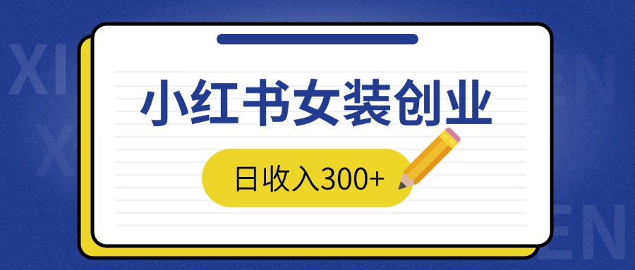 2024免费撸金3.0新模式，日收入300+，小红书女装创业-轻创副业圈