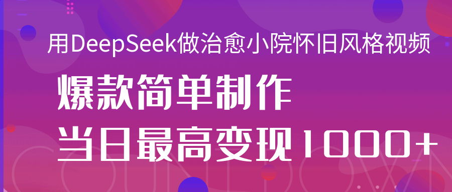 用DeepSeek做治愈小院怀旧风格视频，爆款轻松制作，当日最高变现1000+-轻创副业圈