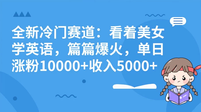 全新冷门赛道：看着美女学英语，篇篇爆火，单日涨粉 10000+ 收入 5000+-轻创副业圈