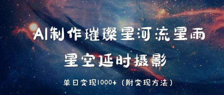 AI制作璀璨星河流星雨，星空延时摄影，单日变现1000+-轻创副业圈