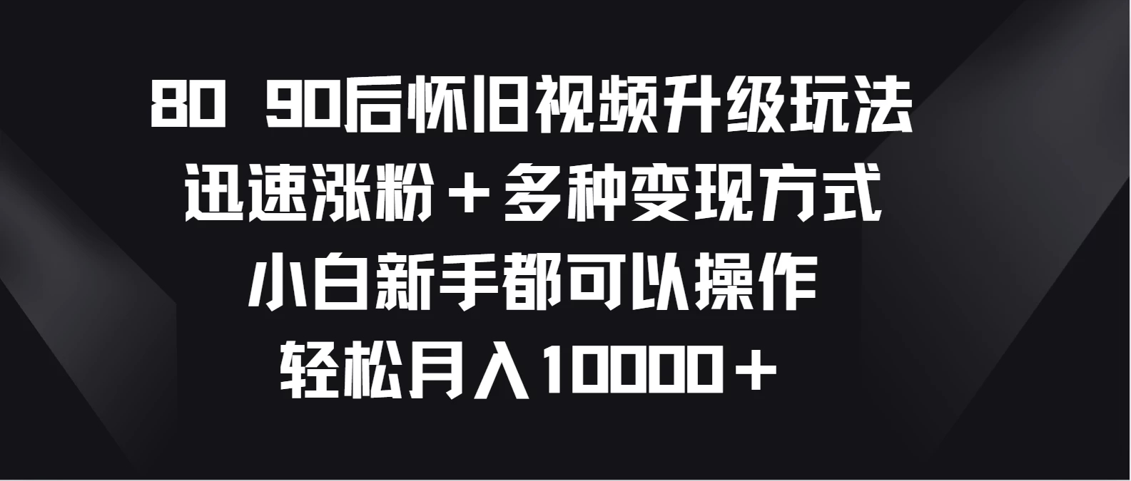 8090后怀旧视频升级玩法，迅速涨粉＋多种变现方式，小白新手都可以操作，轻松月入10000＋-轻创副业圈