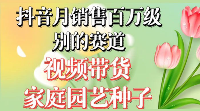 抖音带货家庭园艺种子，月销售百万级别的赛道，无需实拍小白可做-轻创副业圈