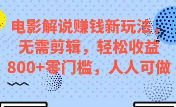 电影解说赚钱新玩法，无需剪辑，轻松收益 800+ 零门槛，人人可做-轻创副业圈