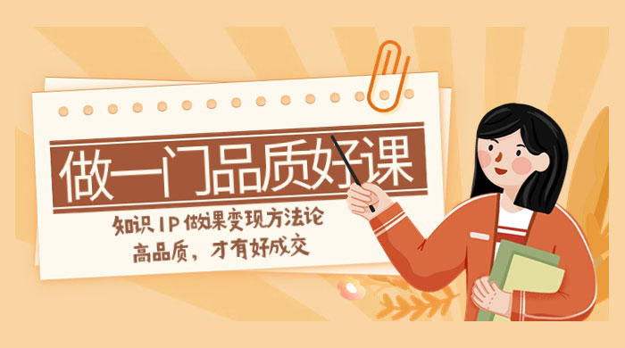如何做一门·品质好课，知识 IP 做课变现方法论，高品质，才有好成交（11节）-轻创副业圈