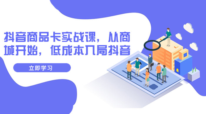 抖音商品卡实战课，从商城开始，低成本入局抖音（共 13 节课）-轻创副业圈