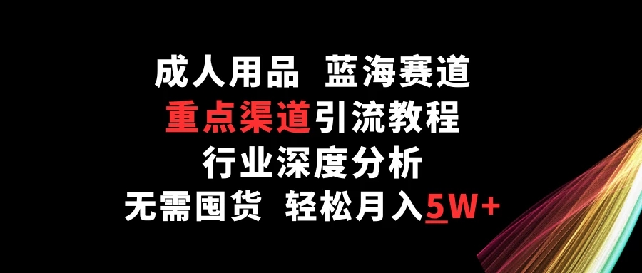 成人用品，蓝海赛道，重点渠道引流教程，行业深度分析，无需囤货，轻松月入5W+-轻创副业圈