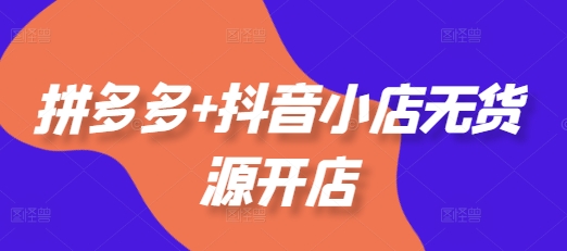 拼多多+抖音小店无货源开店，包括：选品、运营、基础、付费推广、爆款案例等(更新25年6月)-轻创副业圈