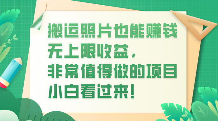 搬运照片也能赚钱，无上限收益，非常值得做的项目，小白看过来！-轻创副业圈