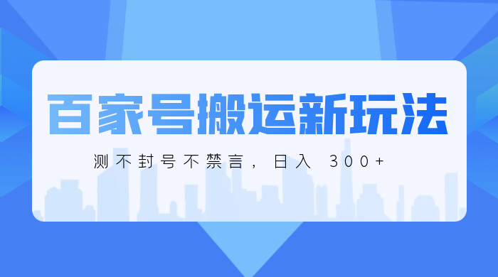 百家号搬运新玩法，实测不封号不禁言，日入 300+-轻创副业圈