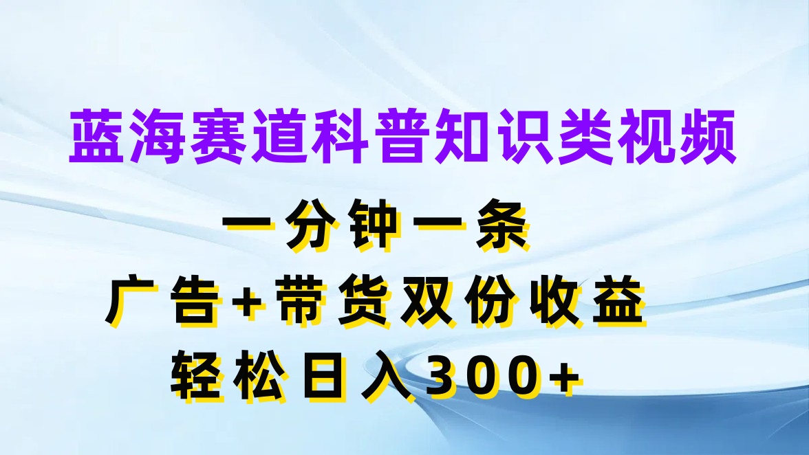 蓝海赛道科普知识类视频，一分钟一条，广告+带货双份收益，轻松日入300+-轻创副业圈