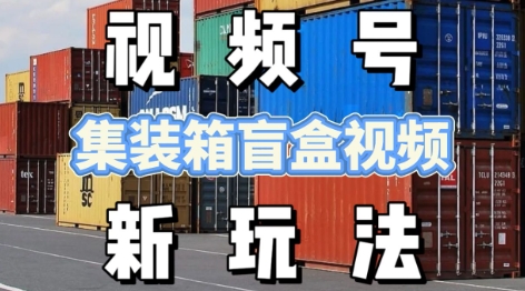 视频号新玩法，利用老外开集装箱盲盒视频，挣分成计划收益，月入过W，新手小白轻松上手-轻创副业圈