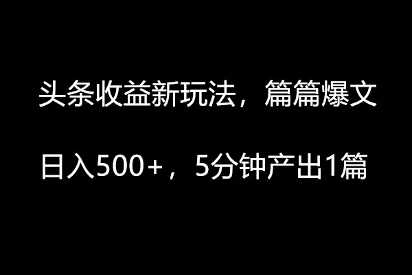 头条收益新玩法，篇篇爆文，日入500+，5分钟产出1篇-轻创副业圈