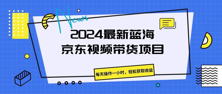 2024最新蓝海京东视频带货项目，每天操作一小时，轻松获取收益-轻创副业圈