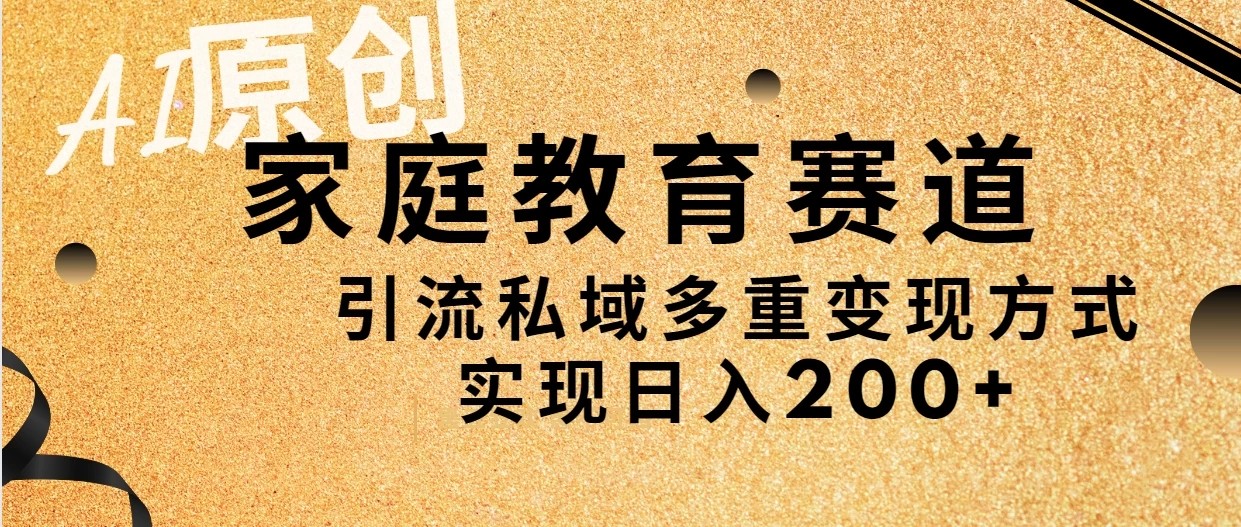 AI原创，家庭教育赛道，引流私域多重变现方式，实现日入200+-轻创副业圈