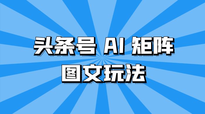 头条号 AI 矩阵图文玩法，单号日入 200+，可矩阵放大-轻创副业圈