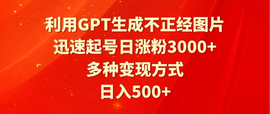 利用GPT生成不正经图片，迅速起号日涨粉3000+，多种变现方式，日入500+-轻创副业圈