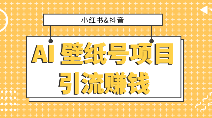 小红书抖音 AI 壁纸号项目引流赚钱，多种玩法详解，零门槛，零投入，无脑搬运也能日入 200+-轻创副业圈