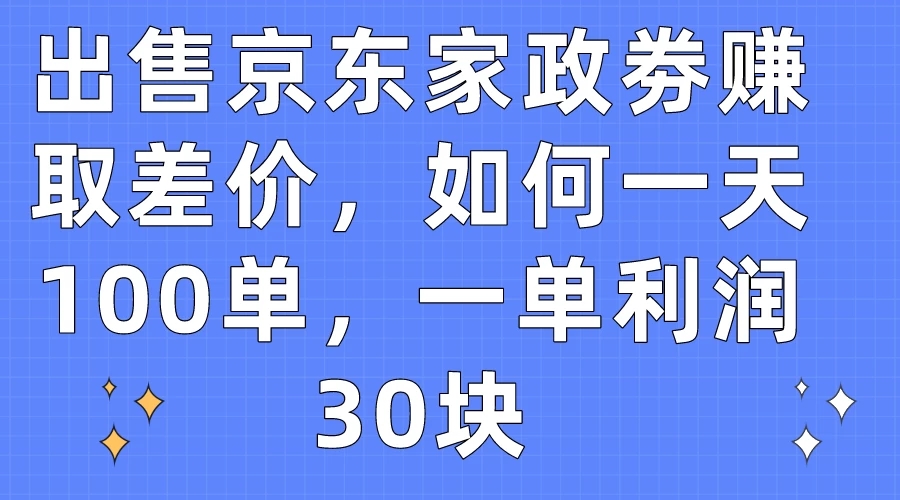 出售京东家政劵赚取差价，如何一天100单，一单利润30块-轻创副业圈