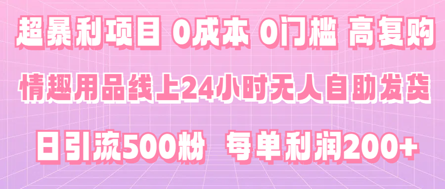 超暴利项目，情趣用品线上24小时-无人自助发货，0成本，0门槛，高复购，有手就能做，日引500粉，每单利润200+-轻创副业圈