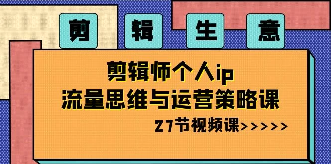 剪辑生意：剪辑师个人 IP 流量思维与运营策略课（共 27 节）-轻创副业圈